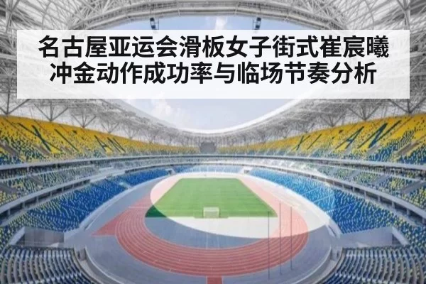 名古屋亚运会滑板女子街式崔宸曦冲金动作成功率与临场节奏分析