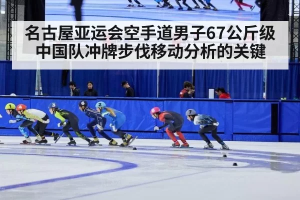 名古屋亚运会空手道男子67公斤级中国队冲牌步伐移动分析的关键