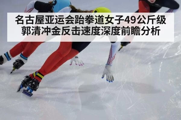 名古屋亚运会跆拳道女子49公斤级郭清冲金反击速度深度前瞻分析